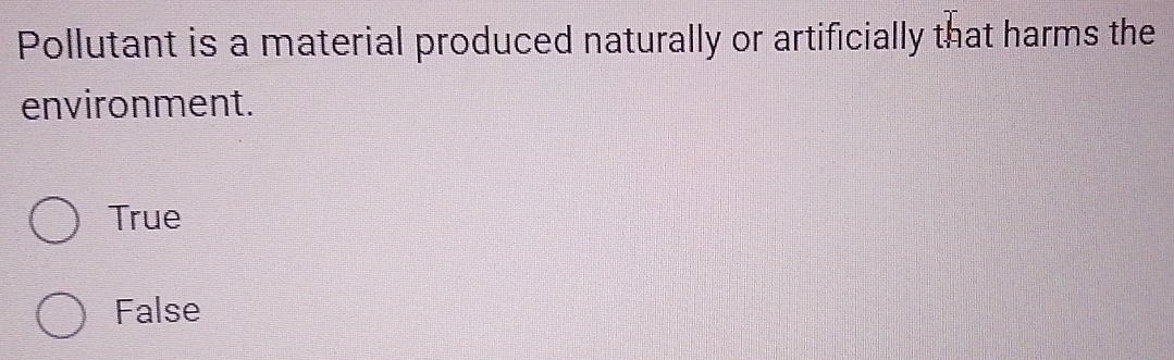 Pollutant is a material produced naturally or artificially that harms the
environment.
True
False