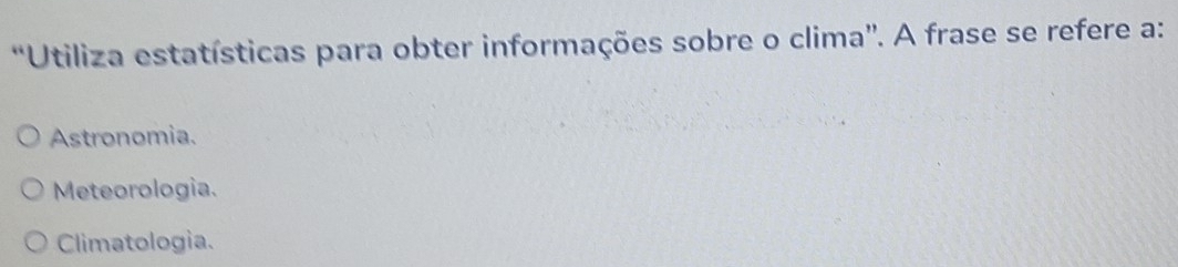 “Utiliza estatísticas para obter informações sobre o clima”. A frase se refere a:
Astronomia.
Meteorologia.
Climatologia.