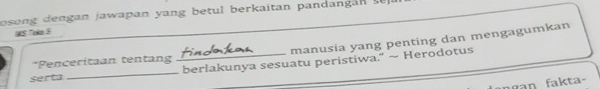 oson e n g an jawapan y ang be tul berkaitan pandan g an s 
MS Toke 5
*Penceritaan tentang manusia yang penting dan mengagumkan 
serta __berlakunya sesuatu peristiwa.” ~ Herodotus 
k ta