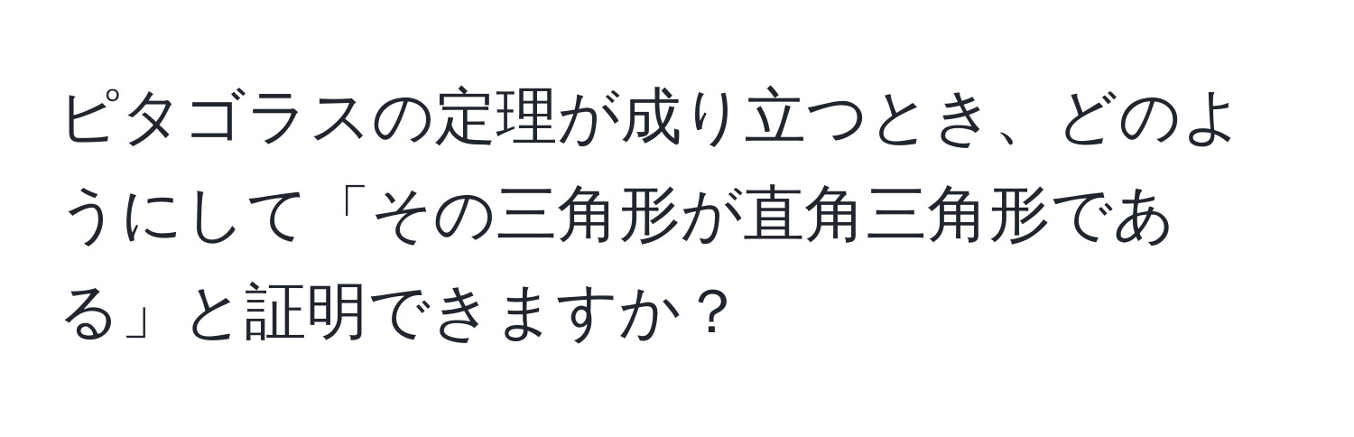 ピタゴラスの定理が成り立つとき、どのようにして「その三角形が直角三角形である」と証明できますか？