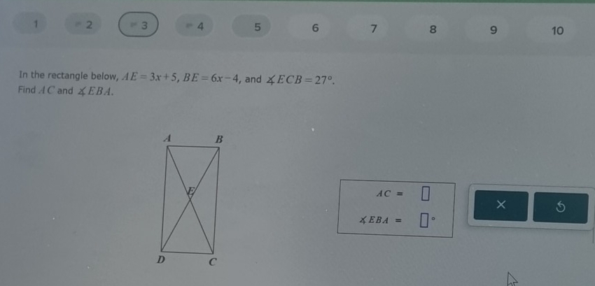 1 2 = 3 4 5 6 7 8 9 10 
In the rectangle below, AE=3x+5, BE=6x-4 , and ∠ ECB=27°. 
Find A C and ∠ EBA.
AC=□
×
∠ EBA=□°