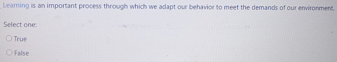 Learning is an important process through which we adapt our behavior to meet the demands of our environment.
Select one:
True
False