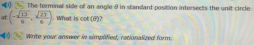 The terminal side of an angle θ in standard position intersects the unit circle 
at (- sqrt(13)/6 , sqrt(23)/6 ). What is cot (θ ) ? 
Write your answer in simplified, rationalized form.