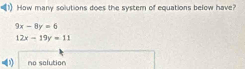 How many solutions does the system of equations below have?
9x-8y=6
12x-19y=11
no solution