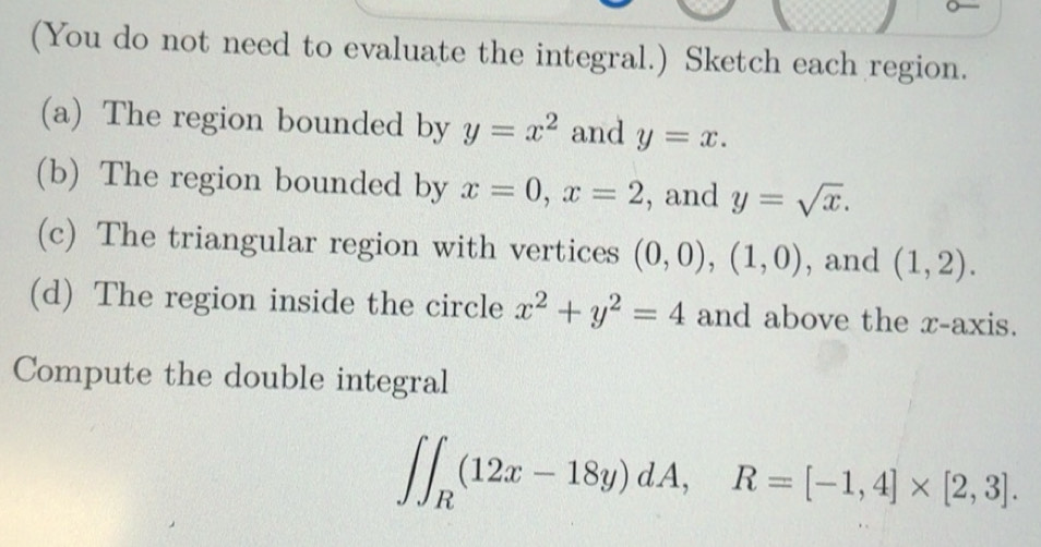 Solved: (You do not need to evaluate the integral.) Sketch each region ...