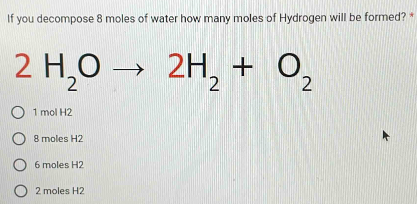 If you decompose 8 moles of water how many moles of Hydrogen will be formed? *
2H_2Oto 2H_2+O_2
1 mol H2
8 moles H2
6 moles H2
2 moles H2