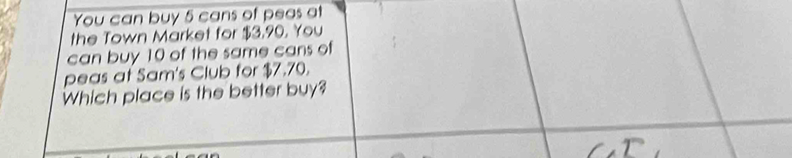 You can buy 5 cans of peas at 
the Town Market for $3,90. You 
can buy 10 of the same cans of 
peas at Sam's Club for $7,70. 
Which place is the better buy?