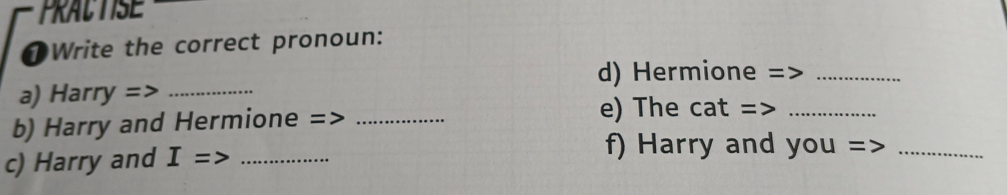 PRACTISE 
①Write the correct pronoun: 
d) Hermione 
a) Harry => _ _ 
b) Harry and Hermione =>_ 
e) The cat =_ 
c) Harry and I= _ 
f) Harry and you =_
