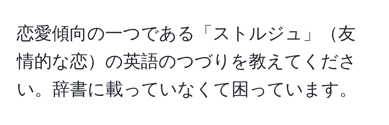 恋愛傾向の一つである「ストルジュ」友情的な恋の英語のつづりを教えてください。辞書に載っていなくて困っています。