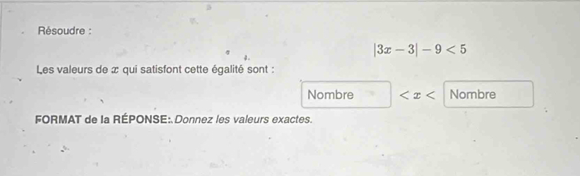 Résoudre :
|3x-3|-9<5</tex> 
Les valeurs de x qui satisfont cette égalité sont :
Nombre Nombre
FORMAT de la RÉPONSE: Donnez les valeurs exactes.