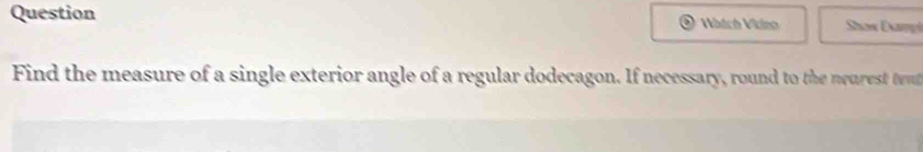 Question Víách Vídeo Shan Exampi 
Find the measure of a single exterior angle of a regular dodecagon. If necessary, round to the neurest teut