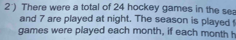 2*) There were a total of 24 hockey games in the sea 
and 7 are played at night. The season is played f
games were played each month, if each month h