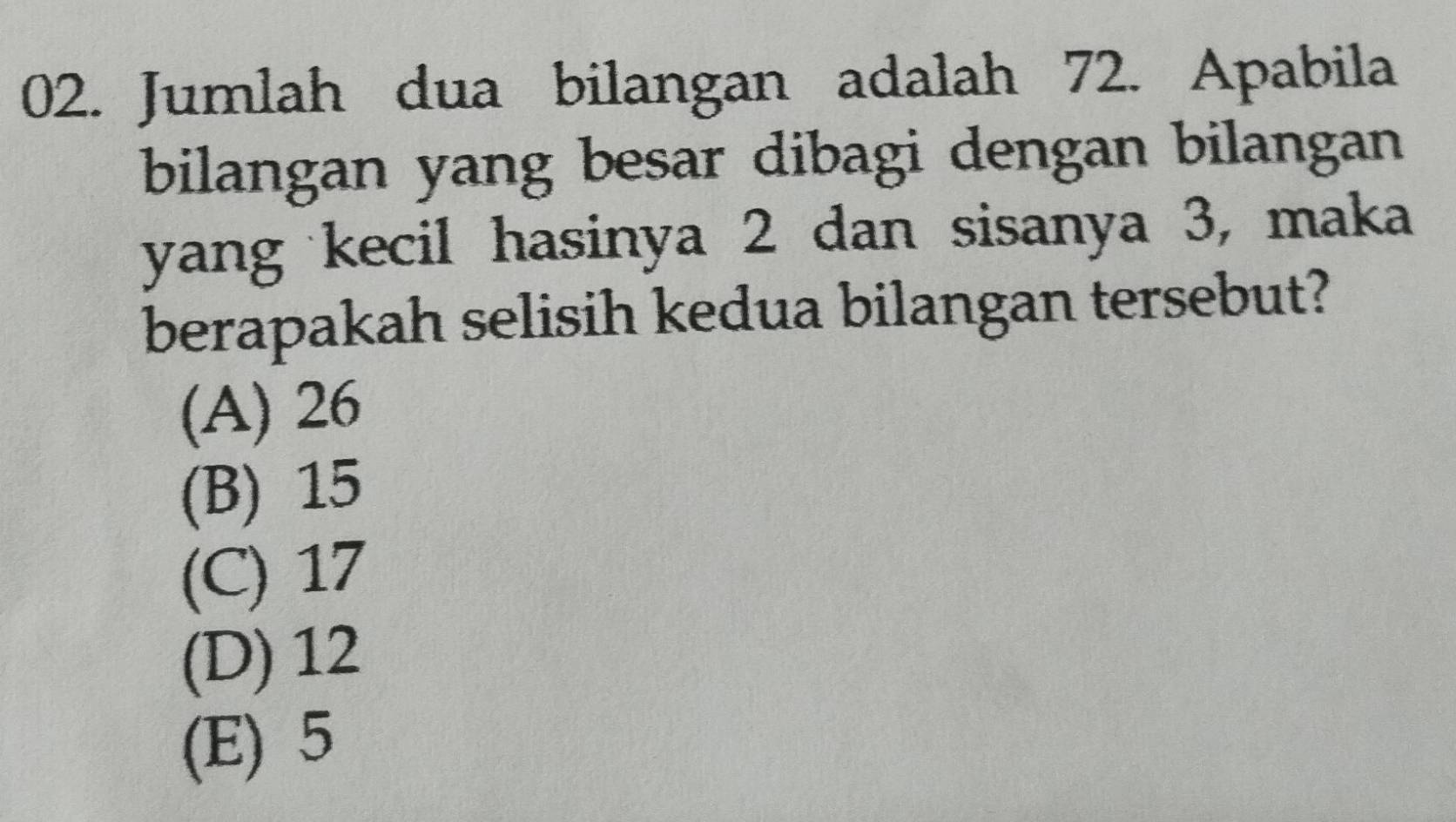 Jumlah dua bilangan adalah 72. Apabila
bilangan yang besar dibagi dengan bilangan
yang kecil hasinya 2 dan sisanya 3, maka
berapakah selisih kedua bilangan tersebut?
(A) 26
(B) 15
(C) 17
(D) 12
(E) 5