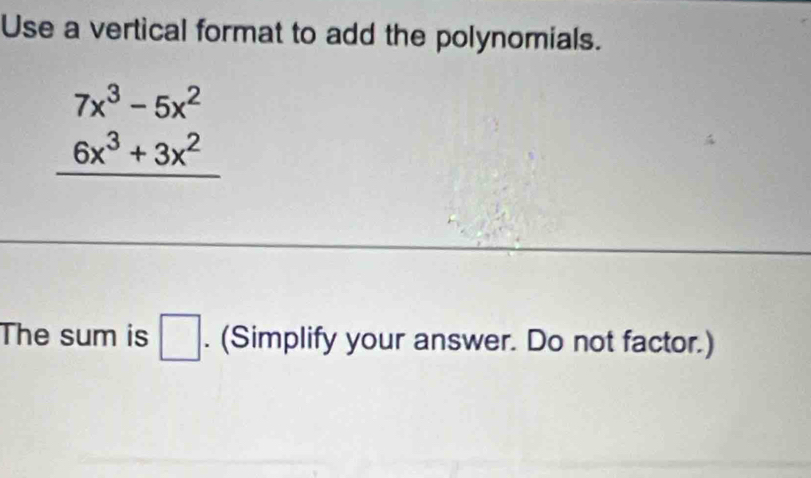 Use a vertical format to add the polynomials.
beginarrayr 7x^3-5x^2 6x^3+3x^2 hline endarray
The sum is □. (Simplify your answer. Do not factor.)