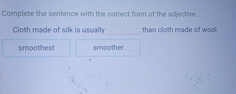 Complete the sentence with the correct form of the adjective.
Cloth made of silk is usually _than cloth made of wool.
smoothest smoother