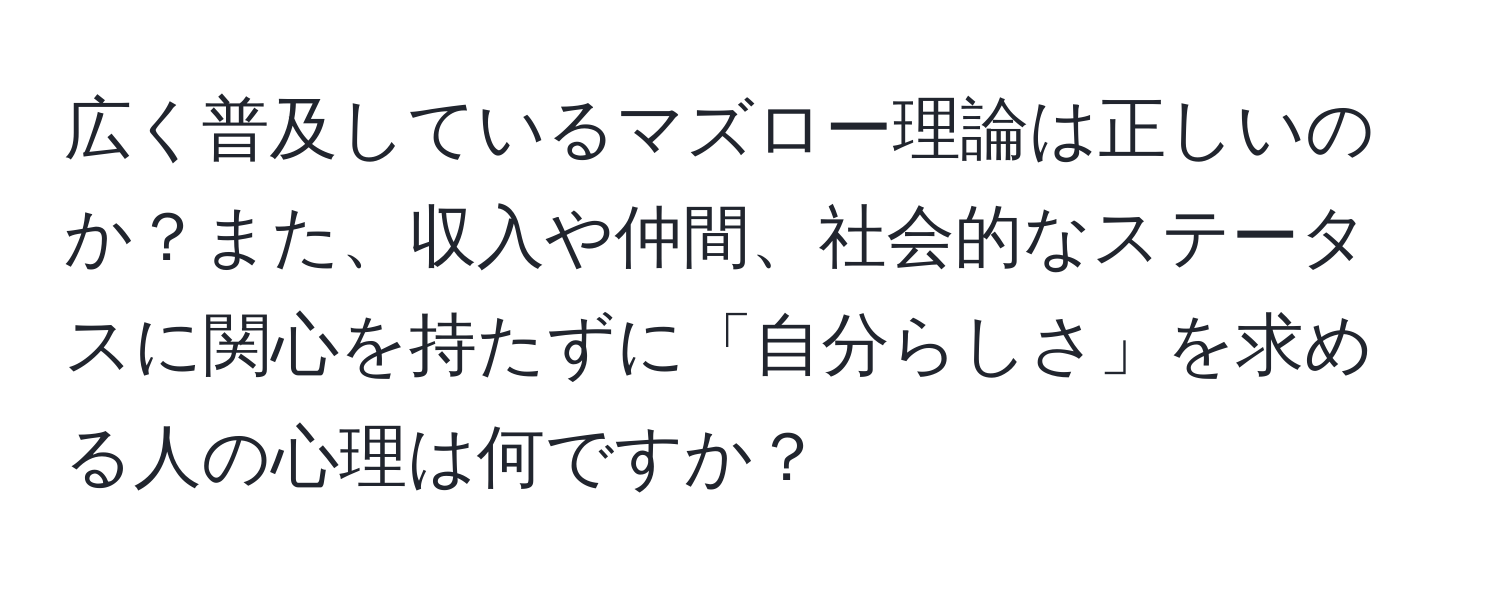 広く普及しているマズロー理論は正しいのか？また、収入や仲間、社会的なステータスに関心を持たずに「自分らしさ」を求める人の心理は何ですか？