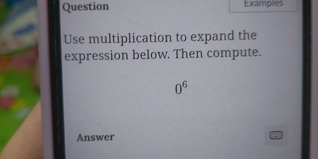 Question 
Examples 
Use multiplication to expand the 
expression below. Then compute.
0^6
Answer