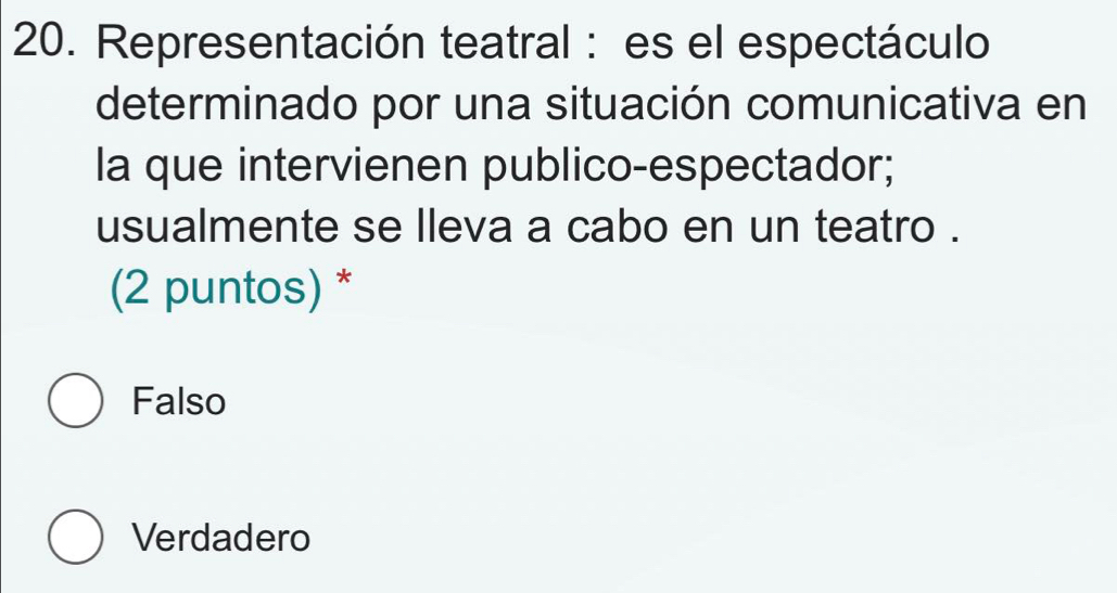 Representación teatral : es el espectáculo
determinado por una situación comunicativa en
la que intervienen publico-espectador;
usualmente se lleva a cabo en un teatro .
(2 puntos) *
Falso
Verdadero