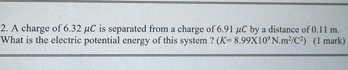 A charge of 6.32 μC is separated from a charge of 6.91 μC by a distance of 0.11 m. 
What is the electric potential energy of this system ? (K=8.99* 10^9N· m^2/C^2) (1 mark)