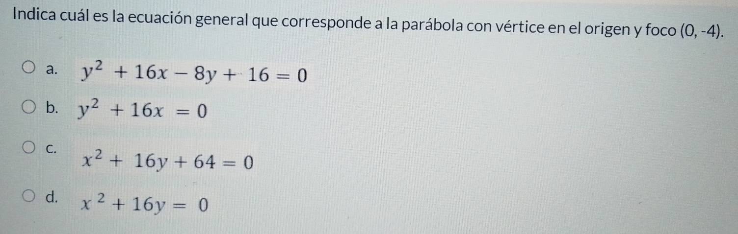 Indica cuál es la ecuación general que corresponde a la parábola con vértice en el origen y foco (0,-4).
a. y^2+16x-8y+16=0
b. y^2+16x=0
C. x^2+16y+64=0
d. x^2+16y=0