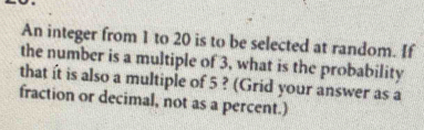 An integer from 1 to 20 is to be selected at random. If 
the number is a multiple of 3, what is the probability 
that ít is also a multiple of 5 ? (Grid your answer as a 
fraction or decimal, not as a percent.)