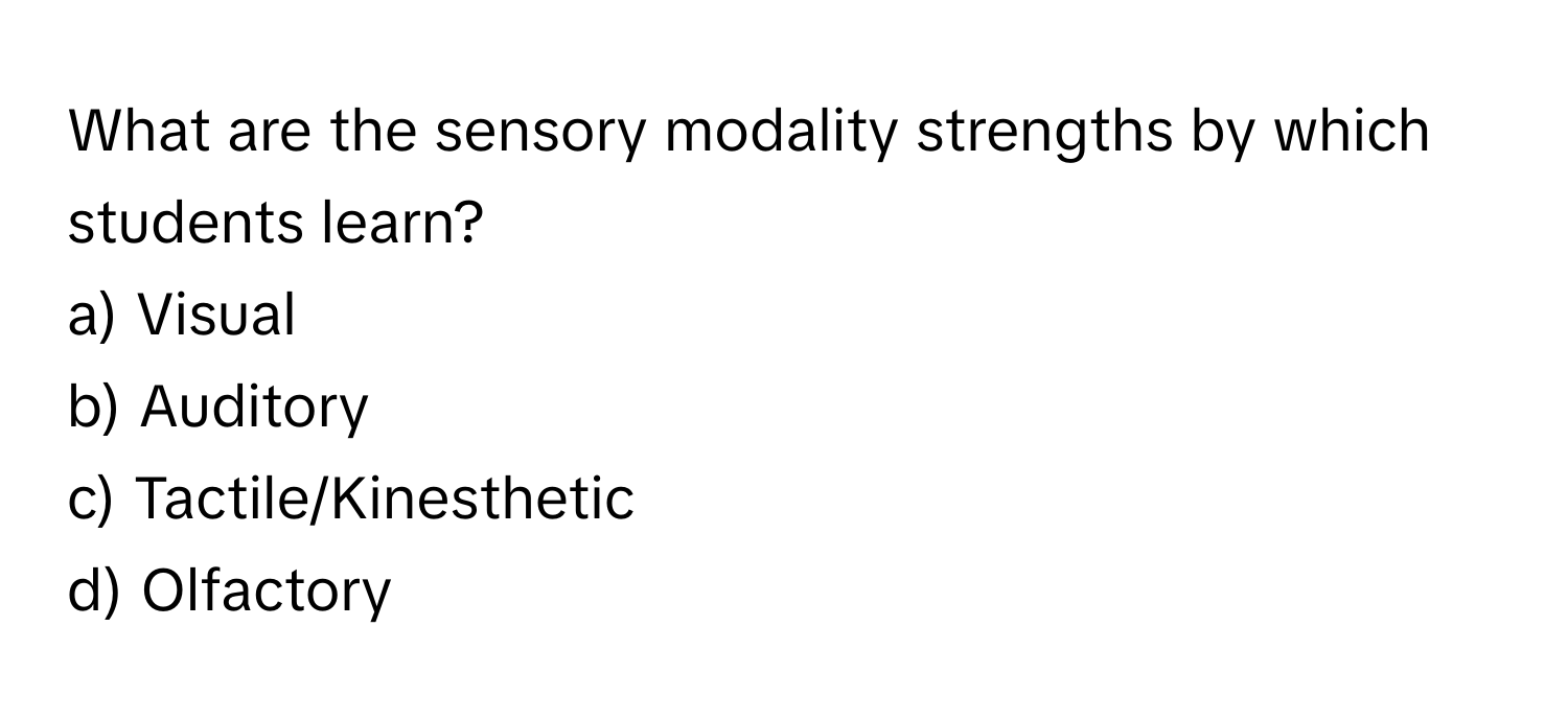 What are the sensory modality strengths by which students learn? 

a) Visual 
b) Auditory 
c) Tactile/Kinesthetic 
d) Olfactory