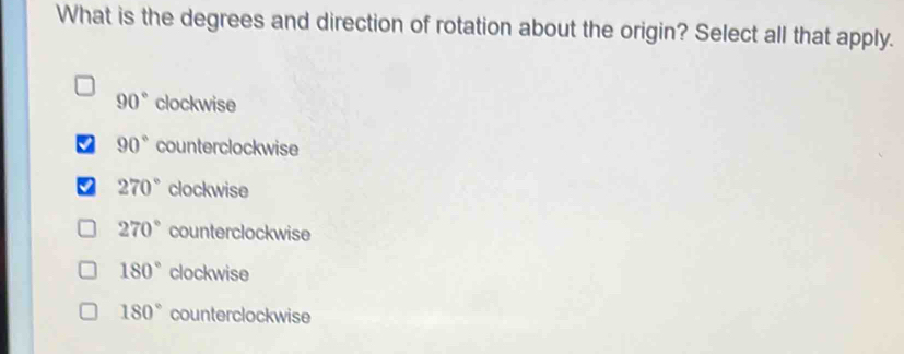 What is the degrees and direction of rotation about the origin? Select all that apply.
90° clockwise
90° counterclockwise
270° clockwise
270° counterclockwise
180° clockwise
180° counterclockwise