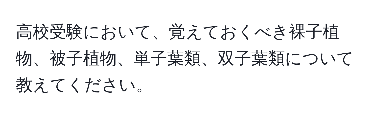 高校受験において、覚えておくべき裸子植物、被子植物、単子葉類、双子葉類について教えてください。