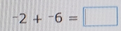 ^-2+^-6=□