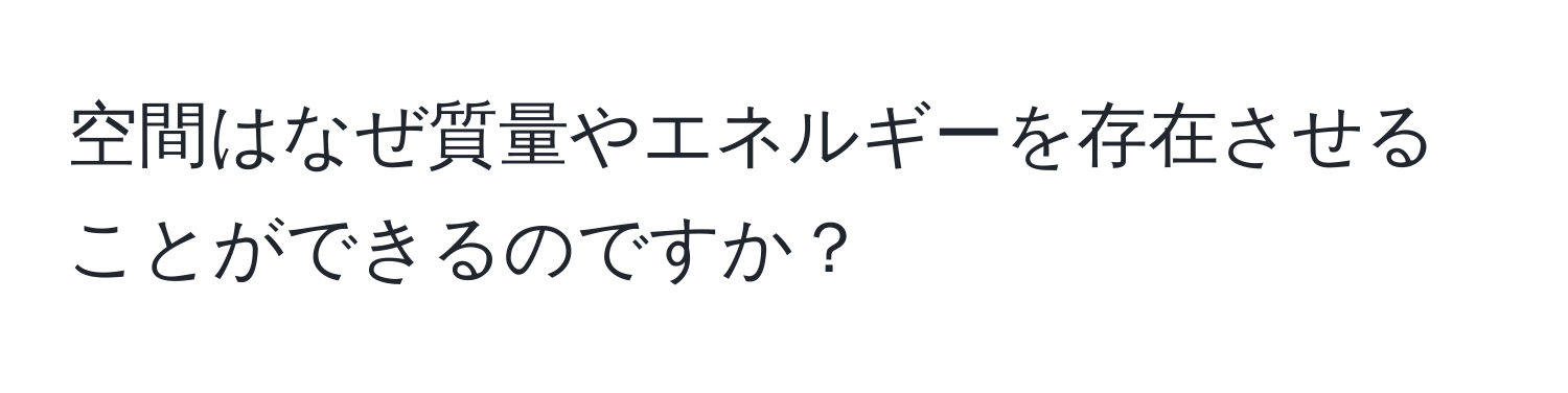 空間はなぜ質量やエネルギーを存在させることができるのですか？