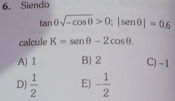 Siendo
tan θ sqrt(-cos θ )>0; |sen θ |=0,6
calcule K=sen θ -2cos θ.
A) 1 B) 2 C) -1
D)  1/2  - 1/2 
E)