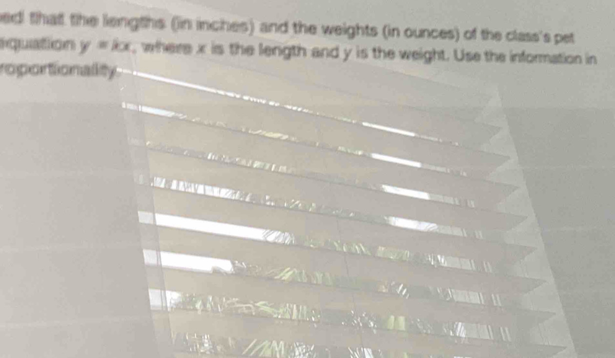 ed! that the lengths (in inches) and the weights (in ounces) of the class's pet 
quation y=kx , where x is the length and y is the weight. Use the information in 
roportionality