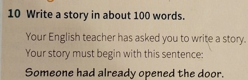 Write a story in about 100 words. 
Your English teacher has asked you to write a story. 
Your story must begin with this sentence: 
Someone had already opened the door.