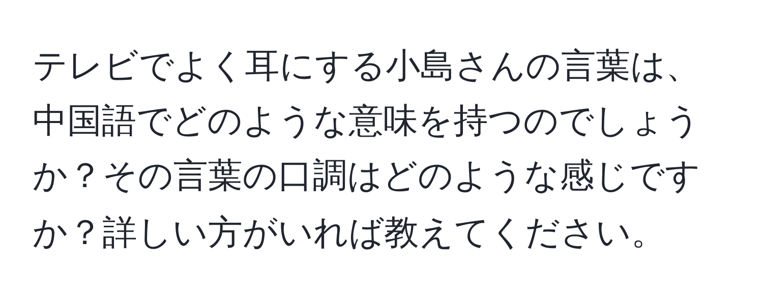 テレビでよく耳にする小島さんの言葉は、中国語でどのような意味を持つのでしょうか？その言葉の口調はどのような感じですか？詳しい方がいれば教えてください。