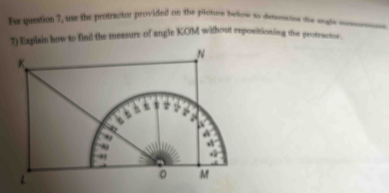 For question 7, use the protractor provided on the pilcture bellove as dienerastios die anghe conmra 
7) Explais how to find the measure of angle KOM without reposiblisning the proteactor.