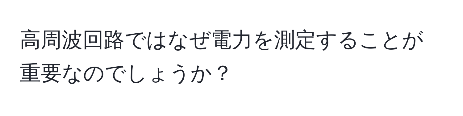 高周波回路ではなぜ電力を測定することが重要なのでしょうか？