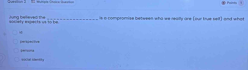 3= Multiple Choice Question Points 1
Jung believed the _is a compromise between who we really are (our true self) and what
society expects us to be.
id
perspective
persona
social identity