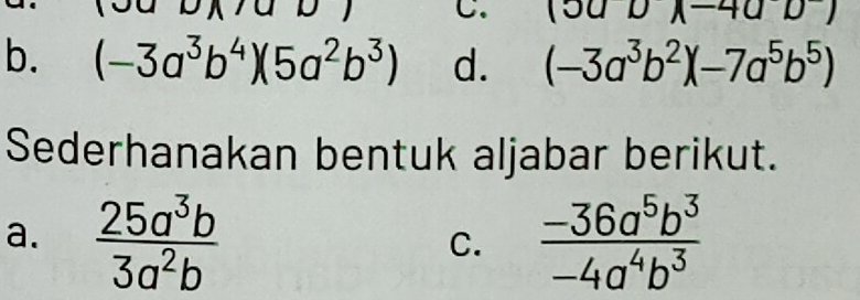 (50DA-40D)
b. (-3a^3b^4)(5a^2b^3) d. (-3a^3b^2)(-7a^5b^5)
Sederhanakan bentuk aljabar berikut. 
a.  25a^3b/3a^2b   (-36a^5b^3)/-4a^4b^3 
C.