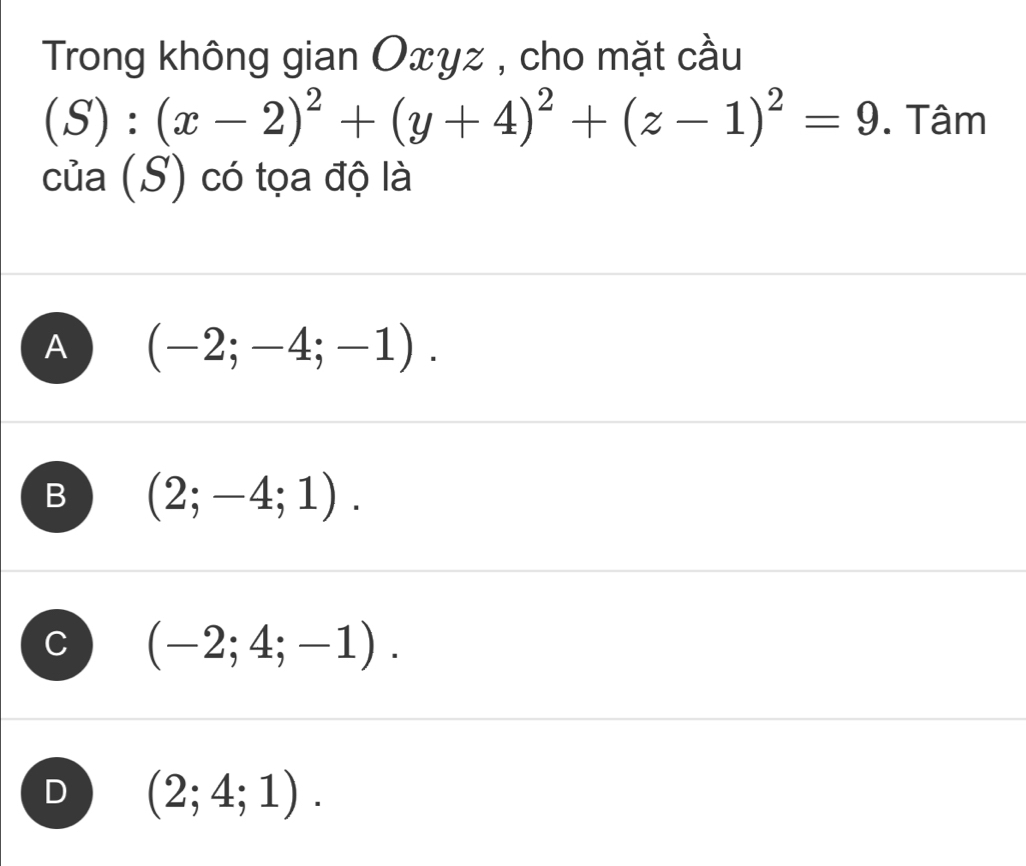 Trong không gian Oxyz , cho mặt cầu
(S):(x-2)^2+(y+4)^2+(z-1)^2=9. Tâm
của (S) có tọa độ là
A (-2;-4;-1).
B (2;-4;1).
(-2;4;-1).
D (2;4;1).