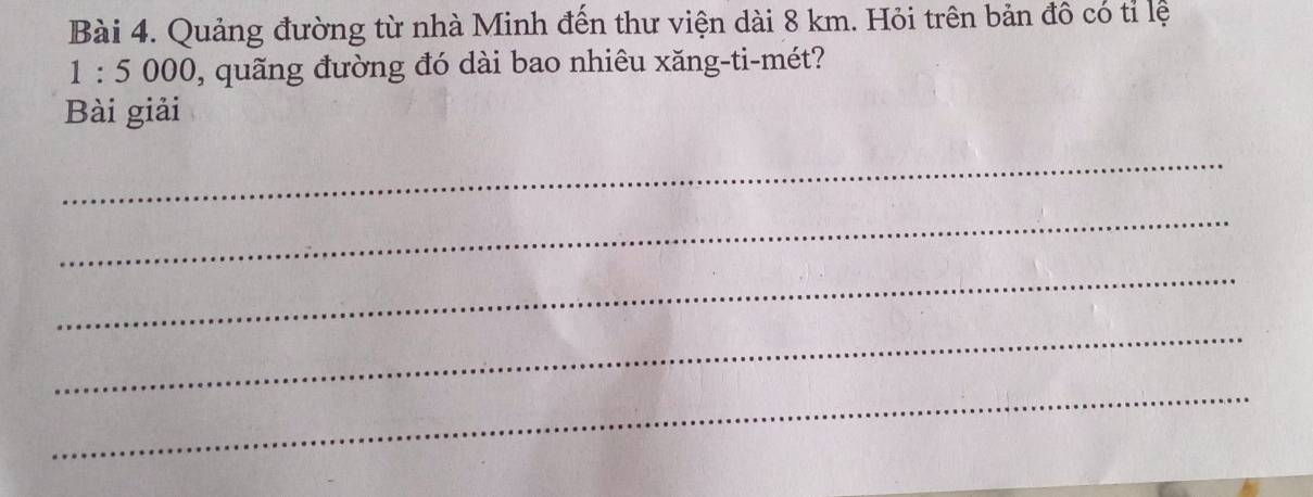 Quảng đường từ nhà Minh đến thư viện dài 8 km. Hỏi trên bản đô có tỉ lệ
1:5000 9, quãng đường đó dài bao nhiêu xăng-ti-mét? 
Bài giải 
_ 
_ 
_ 
_ 
_
