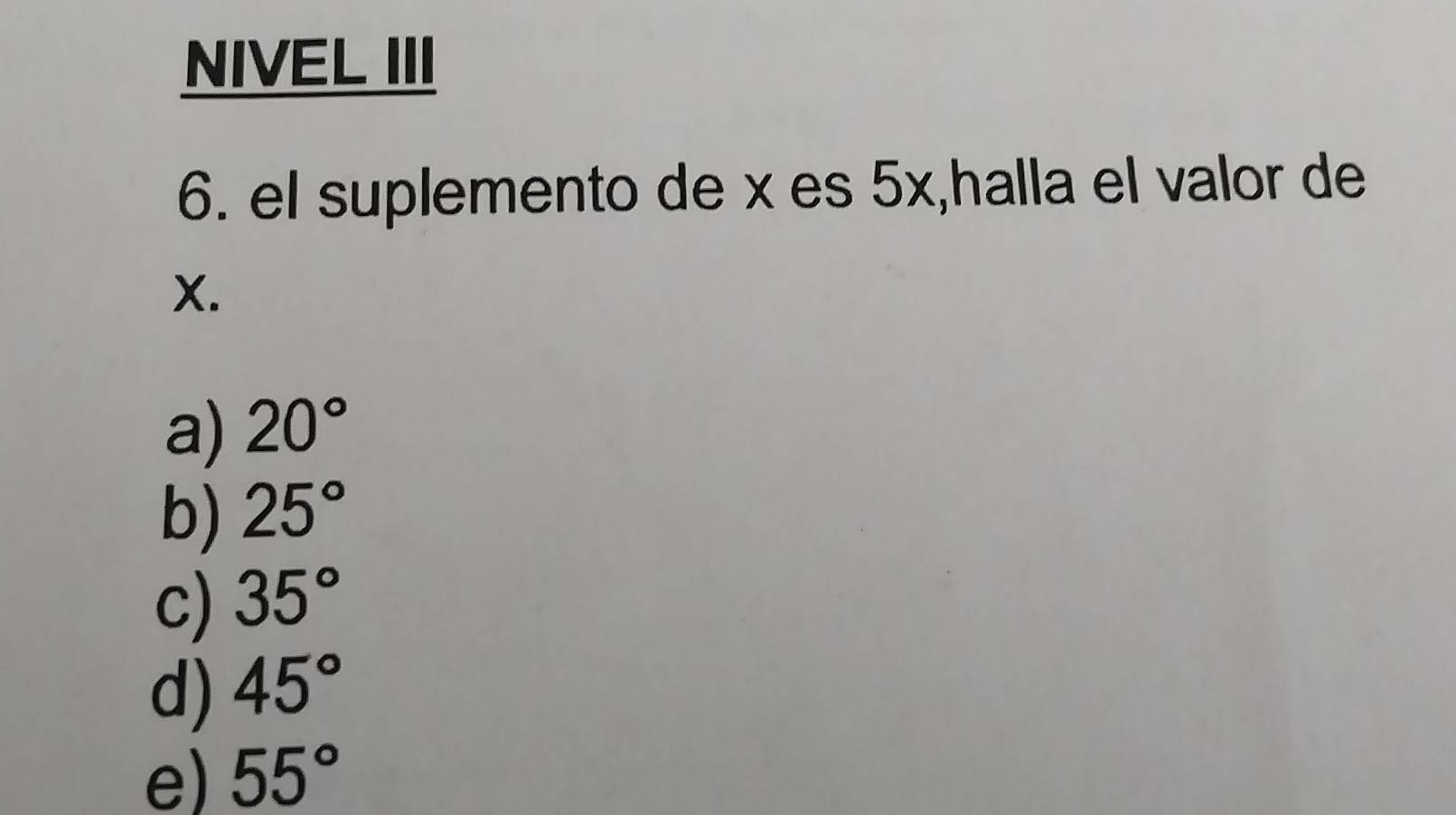 NIVEL III
6. el suplemento de x es 5x,halla el valor de
X.
a) 20°
b) 25°
c) 35°
d) 45°
e) 55°