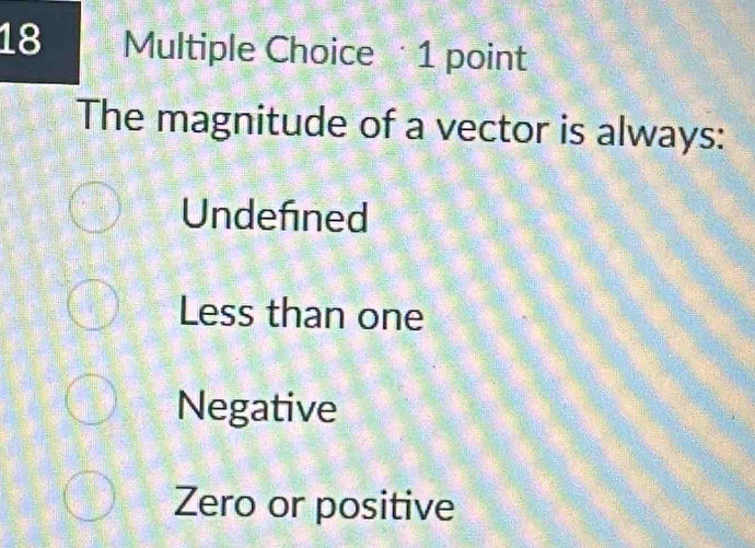 The magnitude of a vector is always:
Undefined
Less than one
Negative
Zero or positive