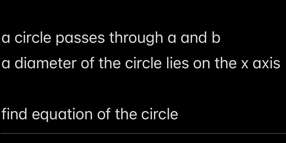 a circle passes through a and b
a diameter of the circle lies on the x axis 
find equation of the circle