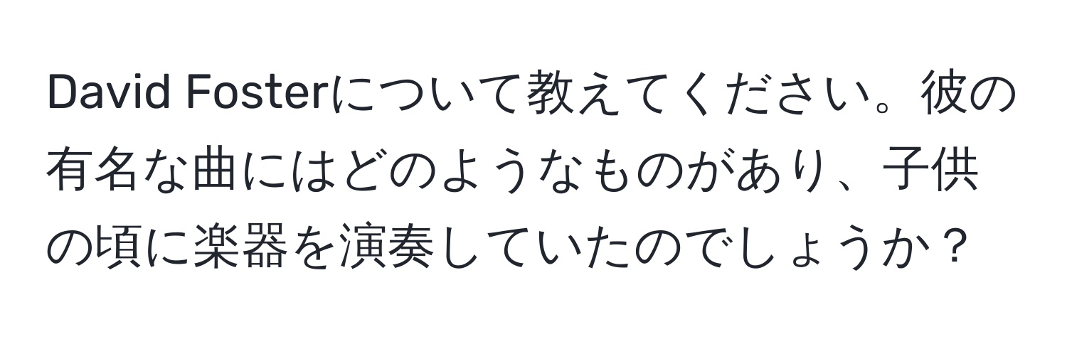 David Fosterについて教えてください。彼の有名な曲にはどのようなものがあり、子供の頃に楽器を演奏していたのでしょうか？