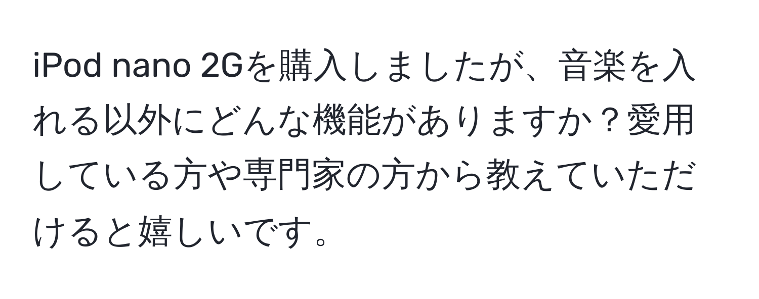 iPod nano 2Gを購入しましたが、音楽を入れる以外にどんな機能がありますか？愛用している方や専門家の方から教えていただけると嬉しいです。