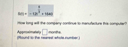 S(t)=-12t^(frac 5)3+1640
How long will the company continue to manufacture this computer? 
Approximately □ months
(Round to the nearest whole number.)