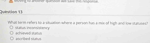 Moving to another question will save this response.
Question 13
What term refers to a situation where a person has a mix of high and low statuses?
status inconsistency
achieved status
ascribed status