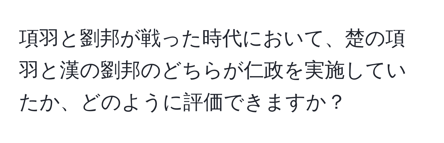 項羽と劉邦が戦った時代において、楚の項羽と漢の劉邦のどちらが仁政を実施していたか、どのように評価できますか？