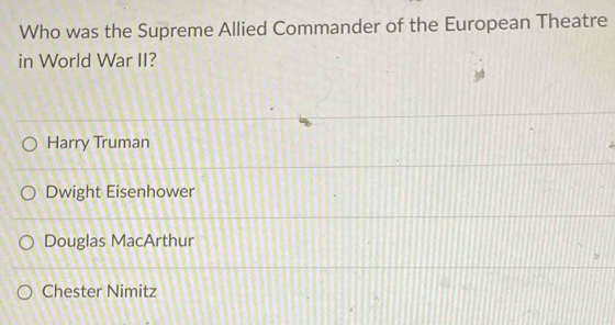 Who was the Supreme Allied Commander of the European Theatre
in World War II?
Harry Truman
Dwight Eisenhower
Douglas MacArthur
Chester Nimitz