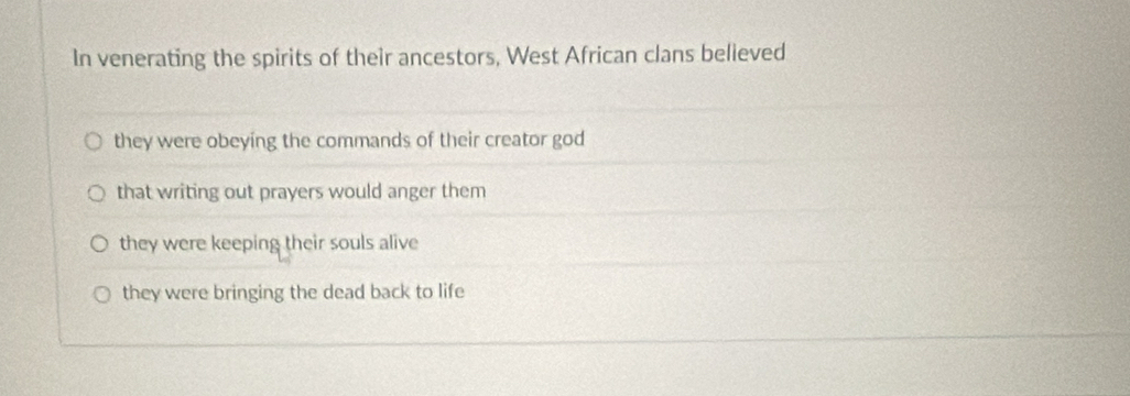 In venerating the spirits of their ancestors, West African clans believed
they were obeying the commands of their creator god
that writing out prayers would anger them
they were keeping their souls alive
they were bringing the dead back to life